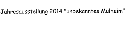 Jahresausstellung 2014 "unbekanntes Mülheim"