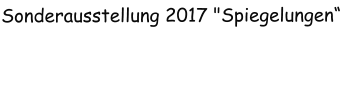 Sonderausstellung 2017 "Spiegelungen“