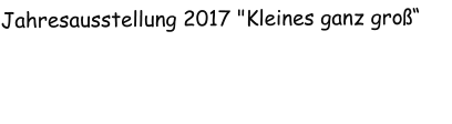 Jahresausstellung 2017 "Kleines ganz groß“